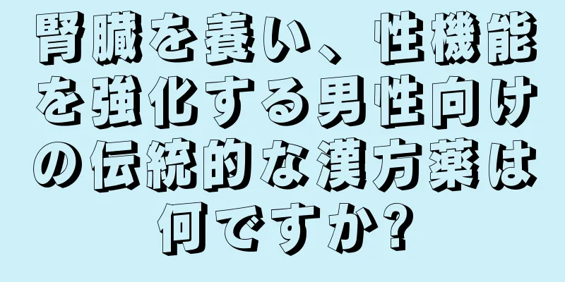 腎臓を養い、性機能を強化する男性向けの伝統的な漢方薬は何ですか?
