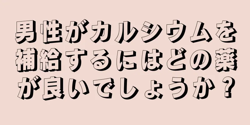 男性がカルシウムを補給するにはどの薬が良いでしょうか？