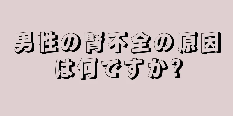 男性の腎不全の原因は何ですか?
