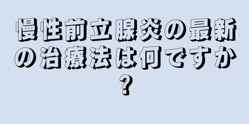 慢性前立腺炎の最新の治療法は何ですか?