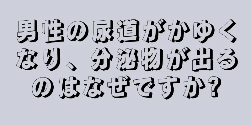 男性の尿道がかゆくなり、分泌物が出るのはなぜですか?
