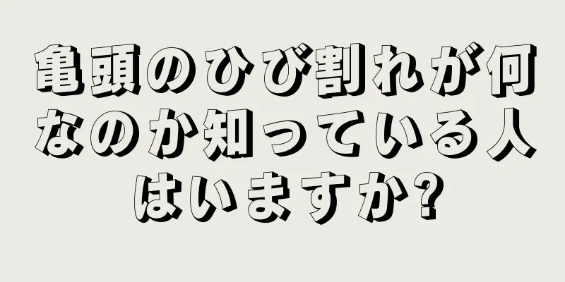 亀頭のひび割れが何なのか知っている人はいますか?
