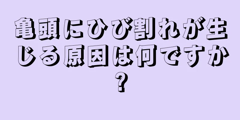 亀頭にひび割れが生じる原因は何ですか?