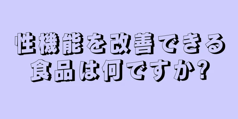 性機能を改善できる食品は何ですか?