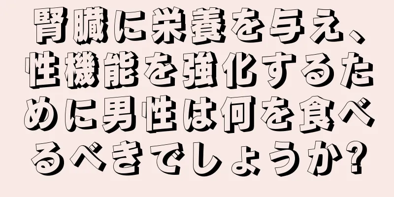 腎臓に栄養を与え、性機能を強化するために男性は何を食べるべきでしょうか?
