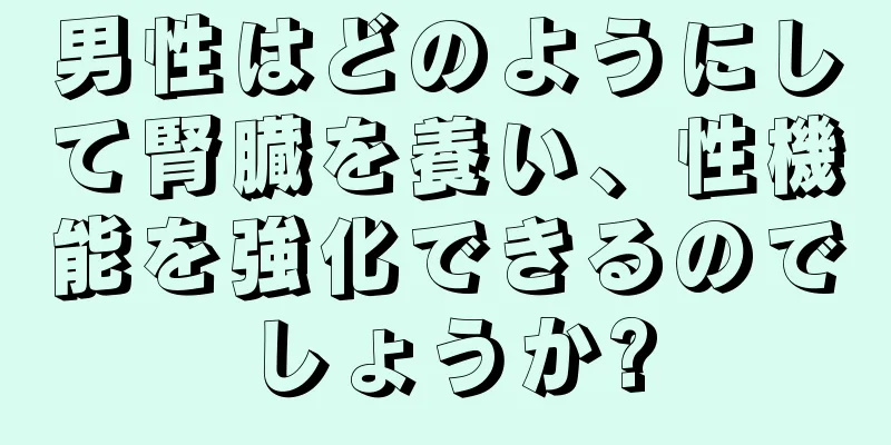 男性はどのようにして腎臓を養い、性機能を強化できるのでしょうか?
