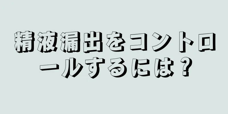 精液漏出をコントロールするには？