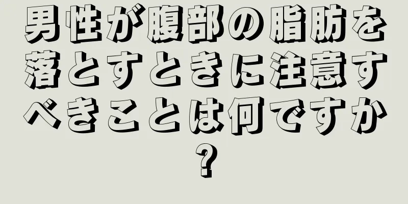 男性が腹部の脂肪を落とすときに注意すべきことは何ですか?