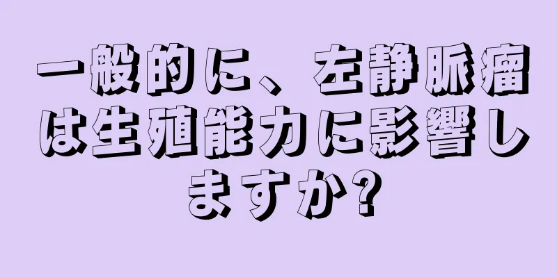 一般的に、左静脈瘤は生殖能力に影響しますか?