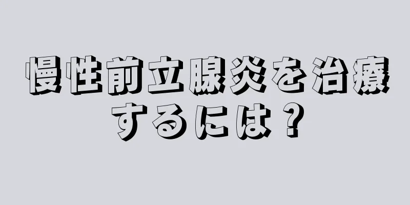 慢性前立腺炎を治療するには？