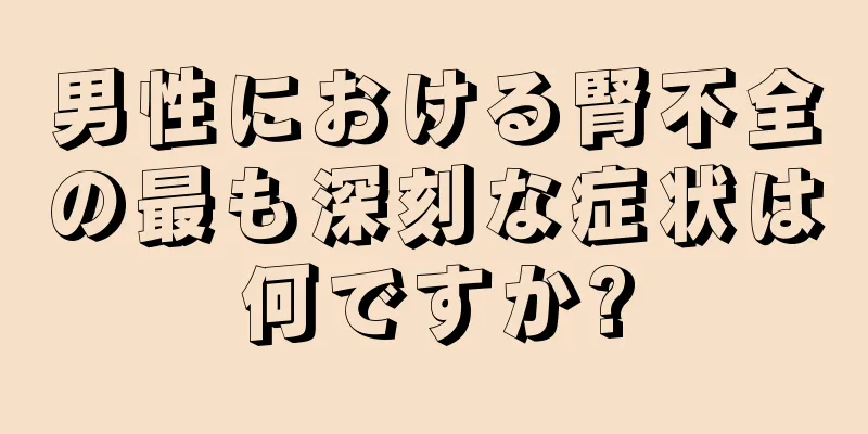 男性における腎不全の最も深刻な症状は何ですか?