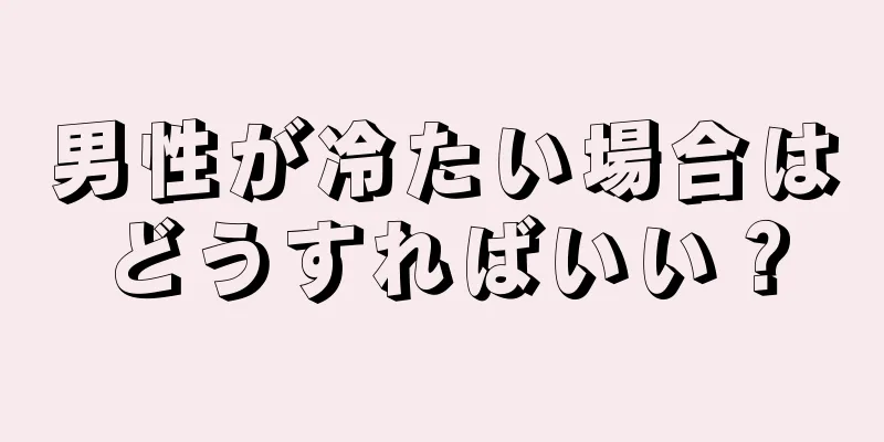 男性が冷たい場合はどうすればいい？