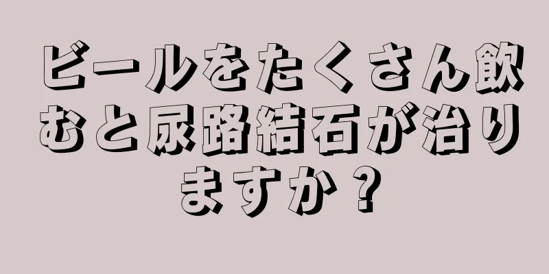 ビールをたくさん飲むと尿路結石が治りますか？