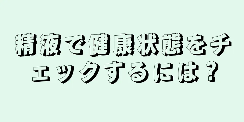 精液で健康状態をチェックするには？