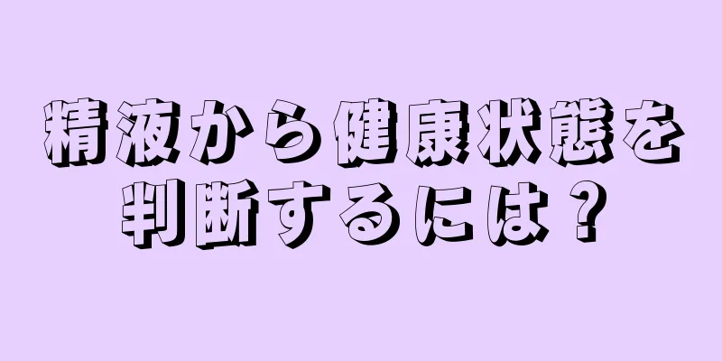精液から健康状態を判断するには？