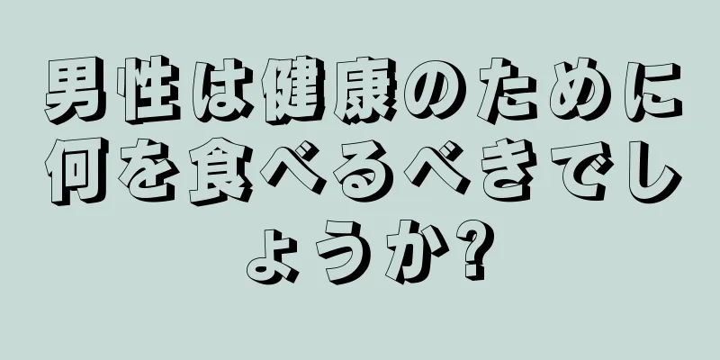 男性は健康のために何を食べるべきでしょうか?