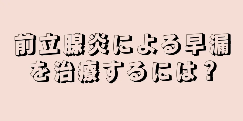 前立腺炎による早漏を治療するには？