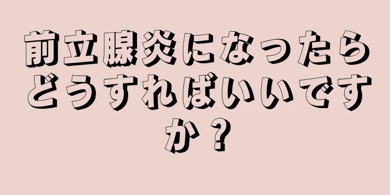 前立腺炎になったらどうすればいいですか？