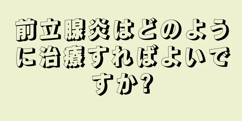 前立腺炎はどのように治療すればよいですか?