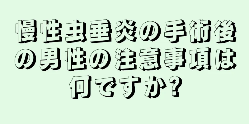 慢性虫垂炎の手術後の男性の注意事項は何ですか?