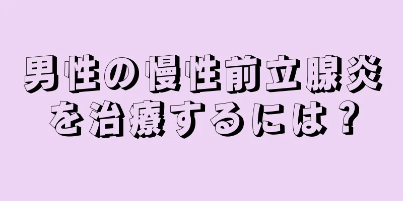 男性の慢性前立腺炎を治療するには？