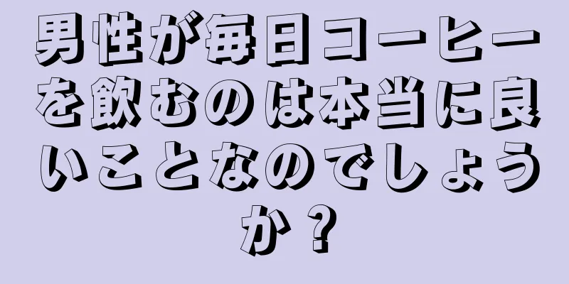男性が毎日コーヒーを飲むのは本当に良いことなのでしょうか？