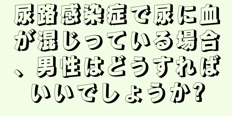 尿路感染症で尿に血が混じっている場合、男性はどうすればいいでしょうか?