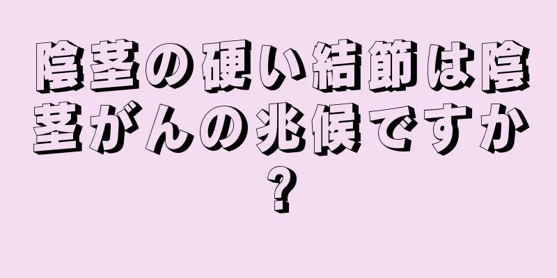 陰茎の硬い結節は陰茎がんの兆候ですか?