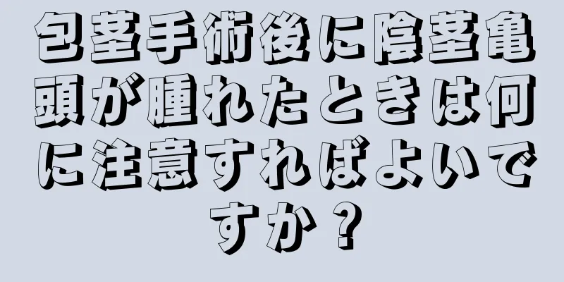 包茎手術後に陰茎亀頭が腫れたときは何に注意すればよいですか？