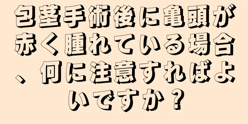 包茎手術後に亀頭が赤く腫れている場合、何に注意すればよいですか？