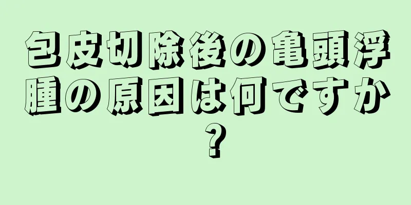 包皮切除後の亀頭浮腫の原因は何ですか？