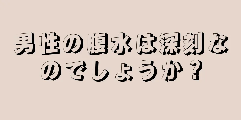 男性の腹水は深刻なのでしょうか？