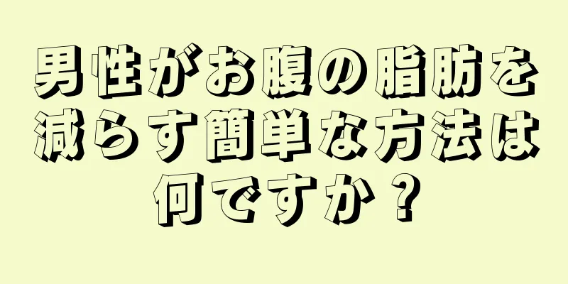 男性がお腹の脂肪を減らす簡単な方法は何ですか？