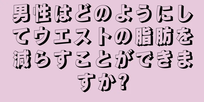男性はどのようにしてウエストの脂肪を減らすことができますか?