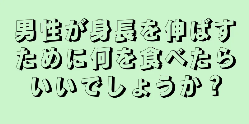 男性が身長を伸ばすために何を食べたらいいでしょうか？
