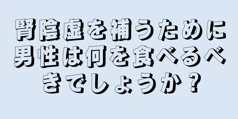 腎陰虚を補うために男性は何を食べるべきでしょうか？