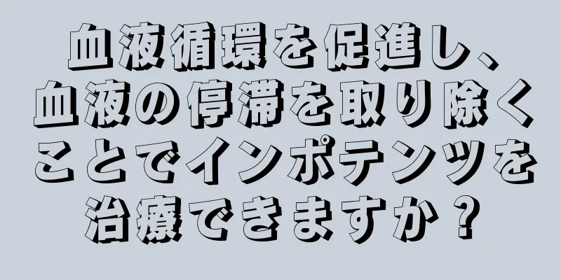 血液循環を促進し、血液の停滞を取り除くことでインポテンツを治療できますか？