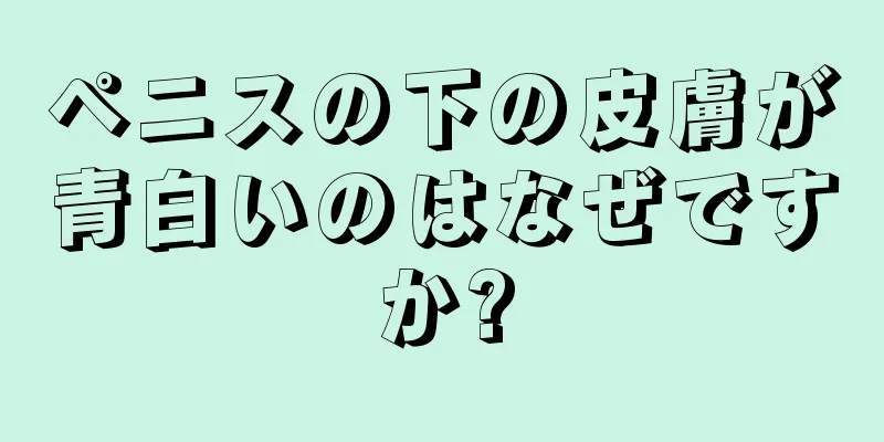 ペニスの下の皮膚が青白いのはなぜですか?