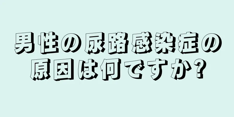 男性の尿路感染症の原因は何ですか?