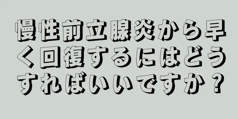 慢性前立腺炎から早く回復するにはどうすればいいですか？