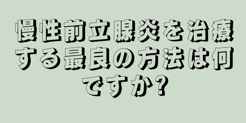 慢性前立腺炎を治療する最良の方法は何ですか?