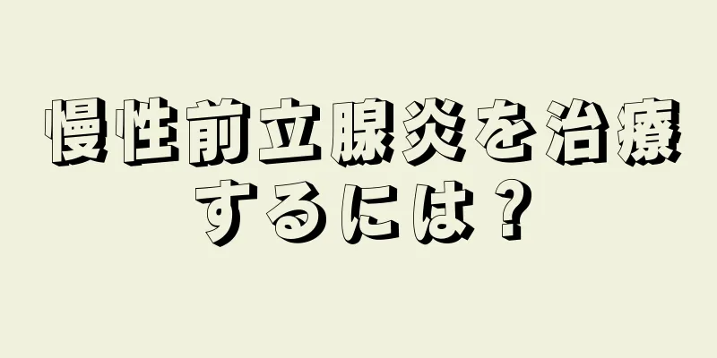 慢性前立腺炎を治療するには？