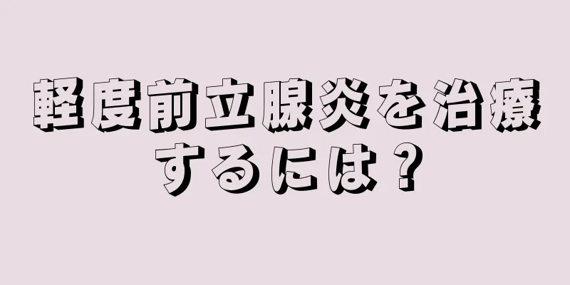 軽度前立腺炎を治療するには？