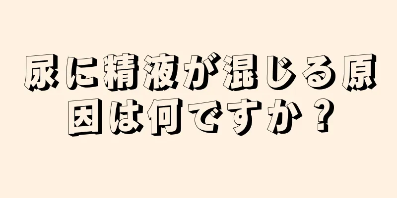 尿に精液が混じる原因は何ですか？
