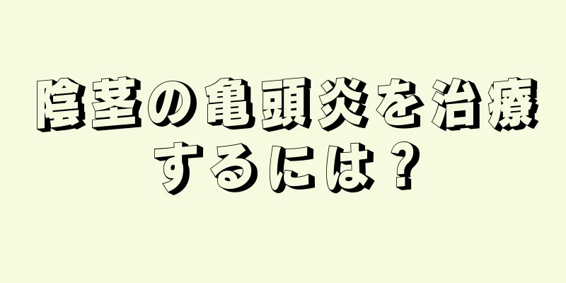 陰茎の亀頭炎を治療するには？