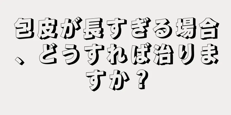 包皮が長すぎる場合、どうすれば治りますか？