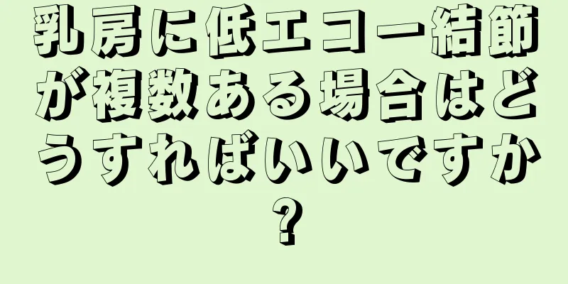 乳房に低エコー結節が複数ある場合はどうすればいいですか?