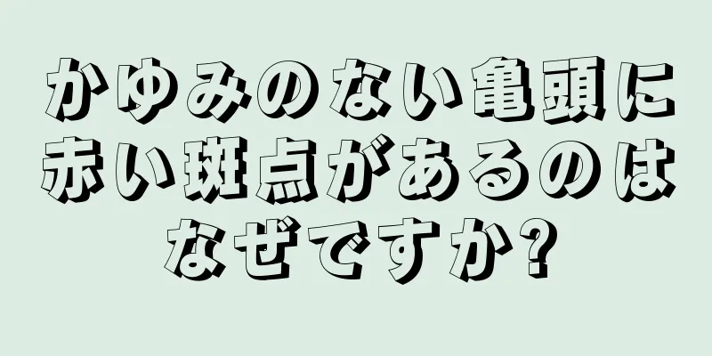 かゆみのない亀頭に赤い斑点があるのはなぜですか?