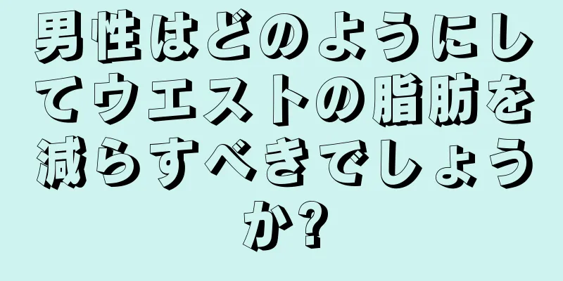男性はどのようにしてウエストの脂肪を減らすべきでしょうか?