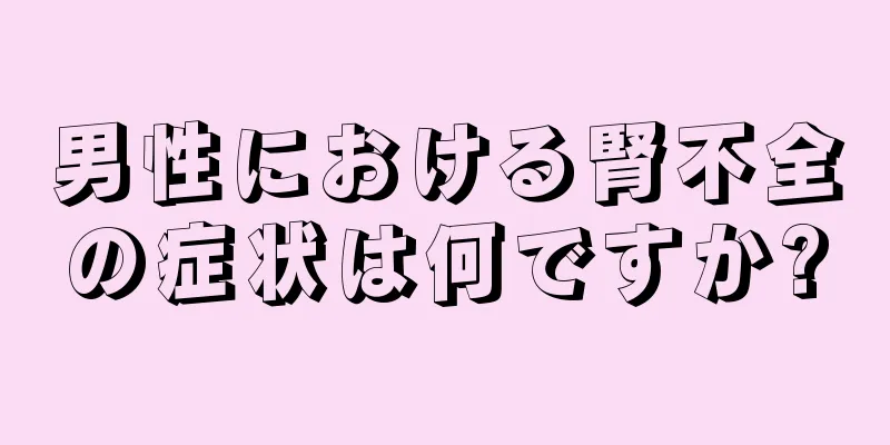 男性における腎不全の症状は何ですか?
